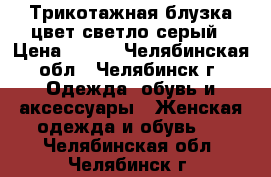 Трикотажная блузка,цвет светло-серый › Цена ­ 900 - Челябинская обл., Челябинск г. Одежда, обувь и аксессуары » Женская одежда и обувь   . Челябинская обл.,Челябинск г.